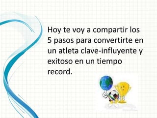 Hoy te voy a compartir los
5 pasos para convertirte en
un atleta clave-influyente y
exitoso en un tiempo
record.
 