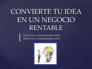 {
CONVIERTE TU IDEA
EN UN NEGOCIO
RENTABLE
Escrito por: Arianna Jiménez Pérez
http://www.soyentrepreneur.com/
 