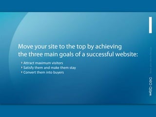 Move your site to the top by achieving the three main goals of a successful website: Attract maximum visitors Satisfy them and make them stay Convert them into buyers 