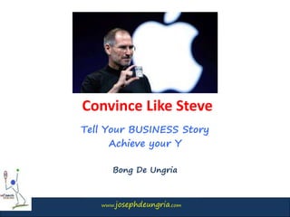 www.josephdeungria.com
Convince Like Steve
Tell Your BUSINESS Story
Achieve your Y
Bong De Ungria
 