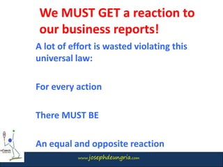www.josephdeungria.com
A lot of effort is wasted violating this
universal law:
For every action
There MUST BE
An equal and opposite reaction
We MUST GET a reaction to
our business reports!
 