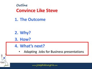 www.josephdeungria.com
Outline
Convince Like Steve
1. The Outcome
2. Why?
3. How?
4. What’s next?
• Adapting Jobs for Business presentations
 