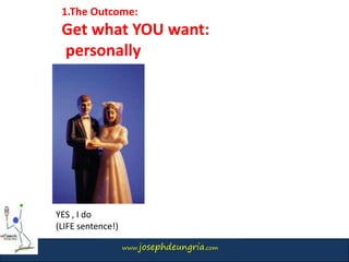 www.josephdeungria.com
1.The Outcome:
Get what YOU want:
personally
YES , I do
(LIFE sentence!)
 
