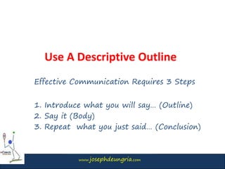www.josephdeungria.com
Use A Descriptive Outline
Effective Communication Requires 3 Steps
1. Introduce what you will say… (Outline)
2. Say it (Body)
3. Repeat what you just said… (Conclusion)
 