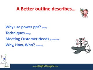 www.josephdeungria.com
Why use power ppt? (Intro)
Techniques (Body)
Meeting Customer Needs (Conclusion)
Why, How, Who? (Summary)
A Better outline describes…
 
