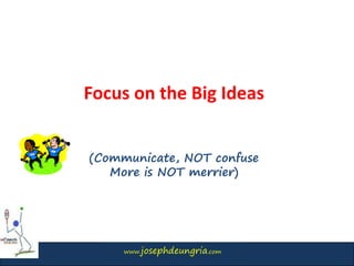 www.josephdeungria.com
Focus on the Big Ideas
(Communicate, NOT confuse
More is NOT merrier)
 