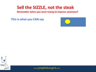 www.josephdeungria.com
This is what you CAN say
Sell the SIZZLE, not the steak
Remember when you were trying to impress someone?
 