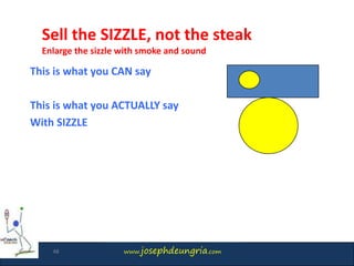 www.josephdeungria.com
This is what you CAN say
This is what you ACTUALLY say
With SIZZLE
Sell the SIZZLE, not the steak
Enlarge the sizzle with smoke and sound
48
 