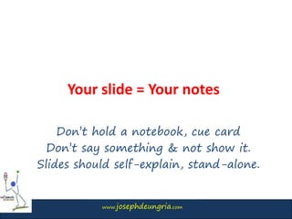 www.josephdeungria.com
Your slide = Your notes
Don’t hold a notebook, cue card
Don’t say something & not show it.
Slides should self-explain, stand-alone.
 