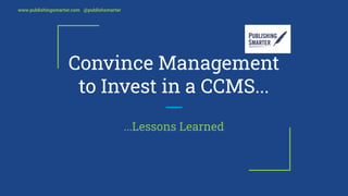 www.publishingsmarter.com @publishsmarter
Convince Management
to Invest in a CCMS...
...Lessons Learned
 