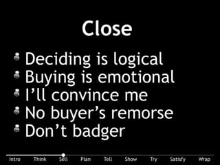 Closing is controversial? Well, I don’t think so. Pull – don’t push – your buyer into buying. Deciding is logical. Buying is emotional. I’ll convince me. No buyer’s
remorse. Don’t badger.
 