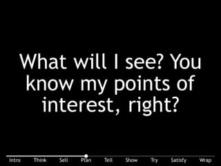Think of points on the route. What will I (the buyer) see? You know my “points of interest”, right? Do you know my hot buttons: features, functionality, value, ... ?
 
