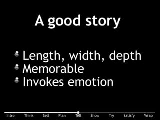 Elements of a good story (length, width, depth, memorable). A good story invokes emotion. Emotional stories are memorable stories.
 