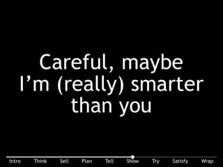 Careful, maybe I’m (really) smarter than you. You’re only an expert in some thing to some point. Don’t make me (the buyer) dumb to make you (the seller) feel
smart.
 