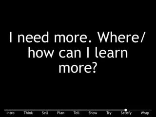 I need more. Where/how can I learn more? ALWAYS leave them with a way they can learn more. They may decide later, not now.
 