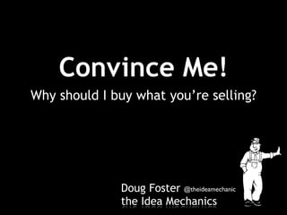 Doug Foster
the Idea Mechanics
Why should I buy what you’re selling?
Convince Me!
@theideamechanic
 
