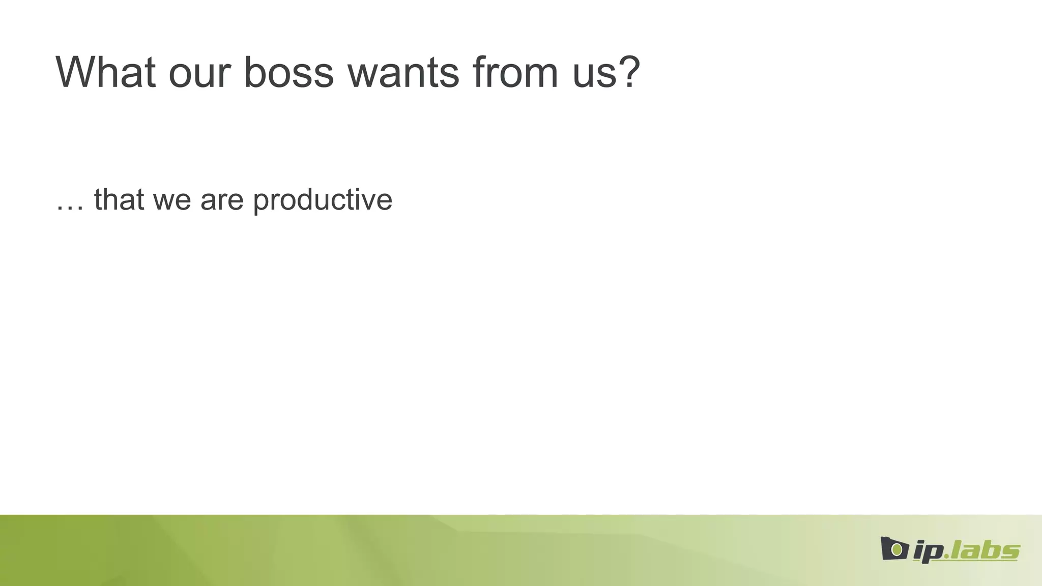 What our boss wants from us?
… that we are productive
 