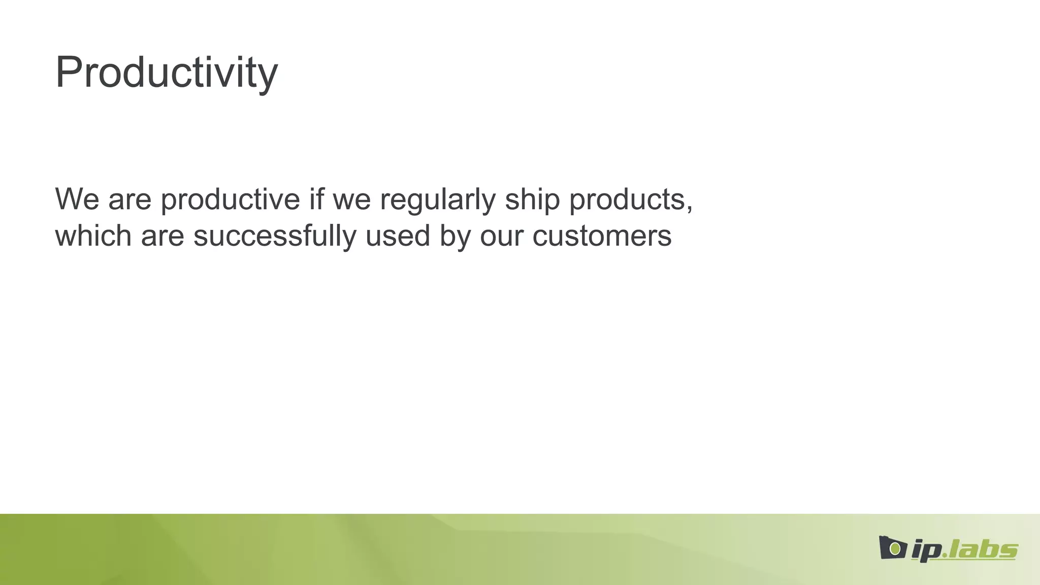 Productivity
We are productive if we regularly ship products,
which are successfully used by our customers
 