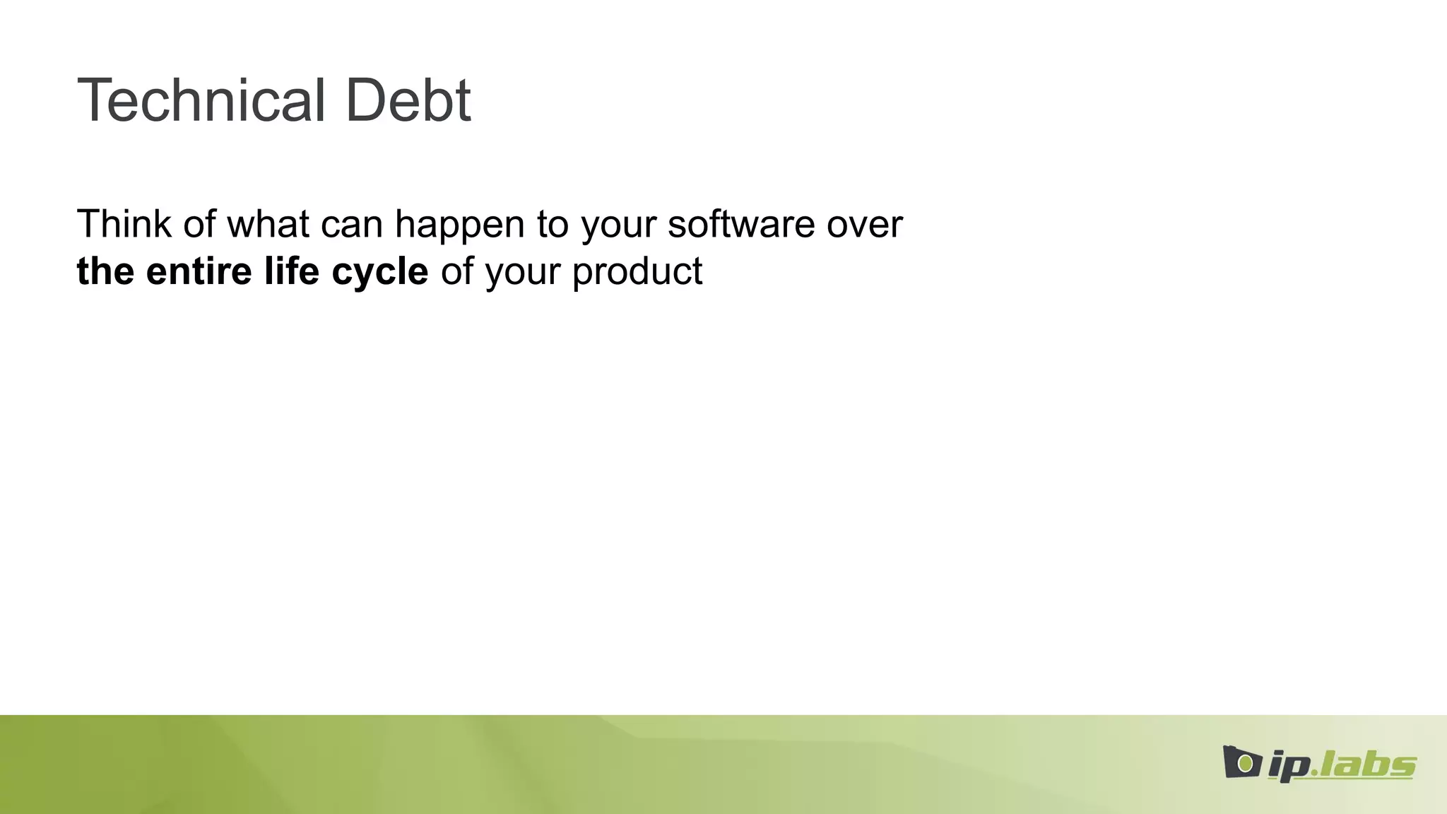 Technical Debt
Think of what can happen to your software over
the entire life cycle of your product
 