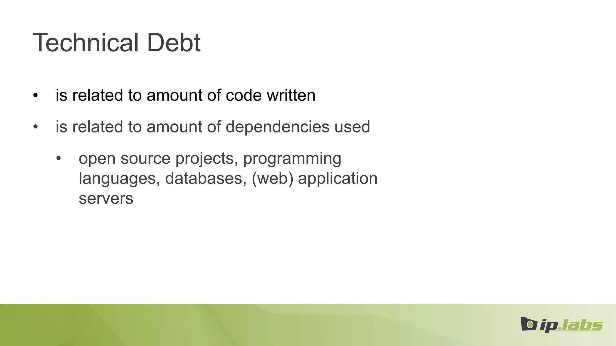 Technical Debt
• is related to amount of code written
• is related to amount of dependencies used
• open source projects, programming
languages, databases, (web) application
servers
 