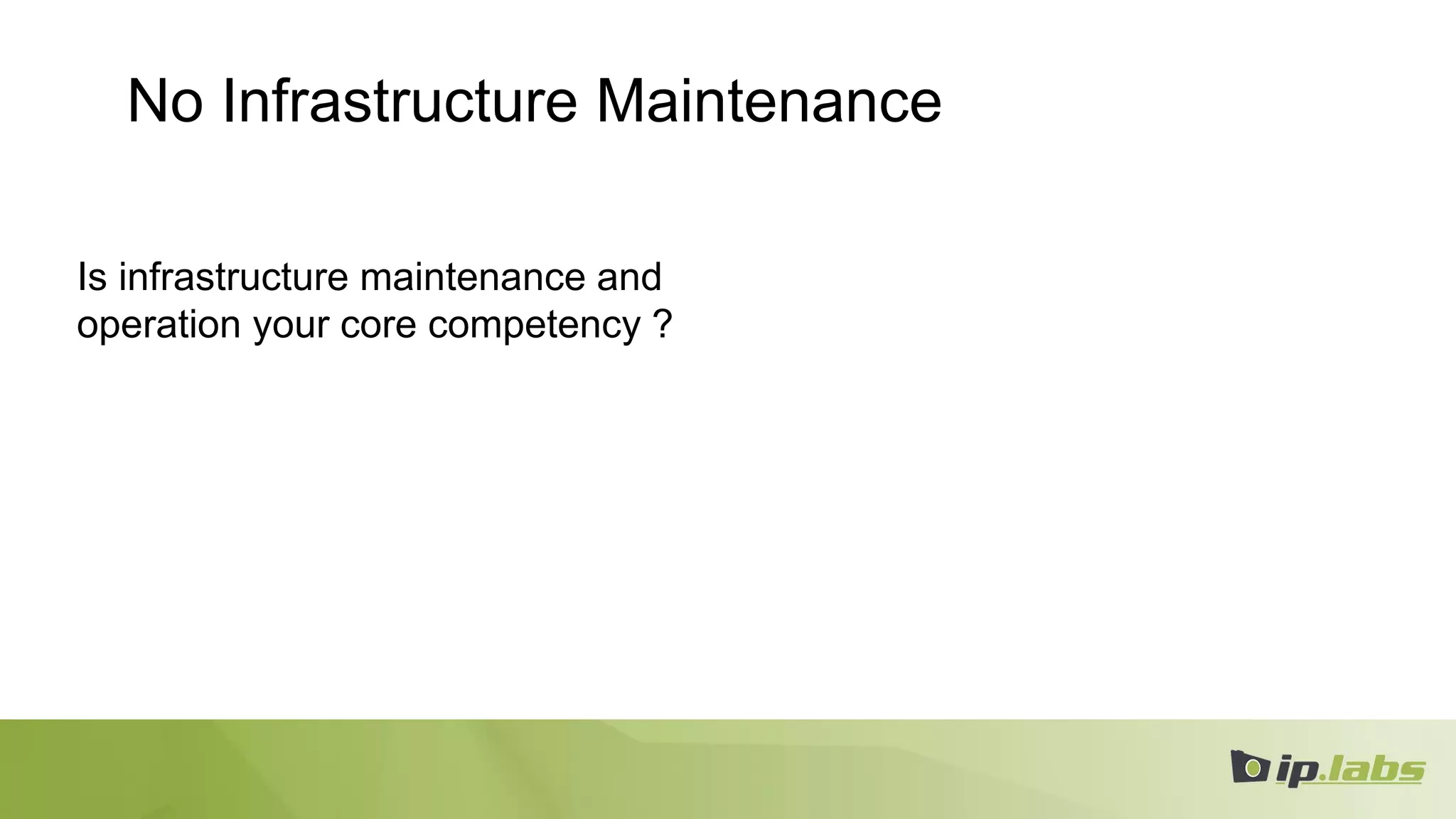 No Infrastructure Maintenance
Is infrastructure maintenance and
operation your core competency ?
 