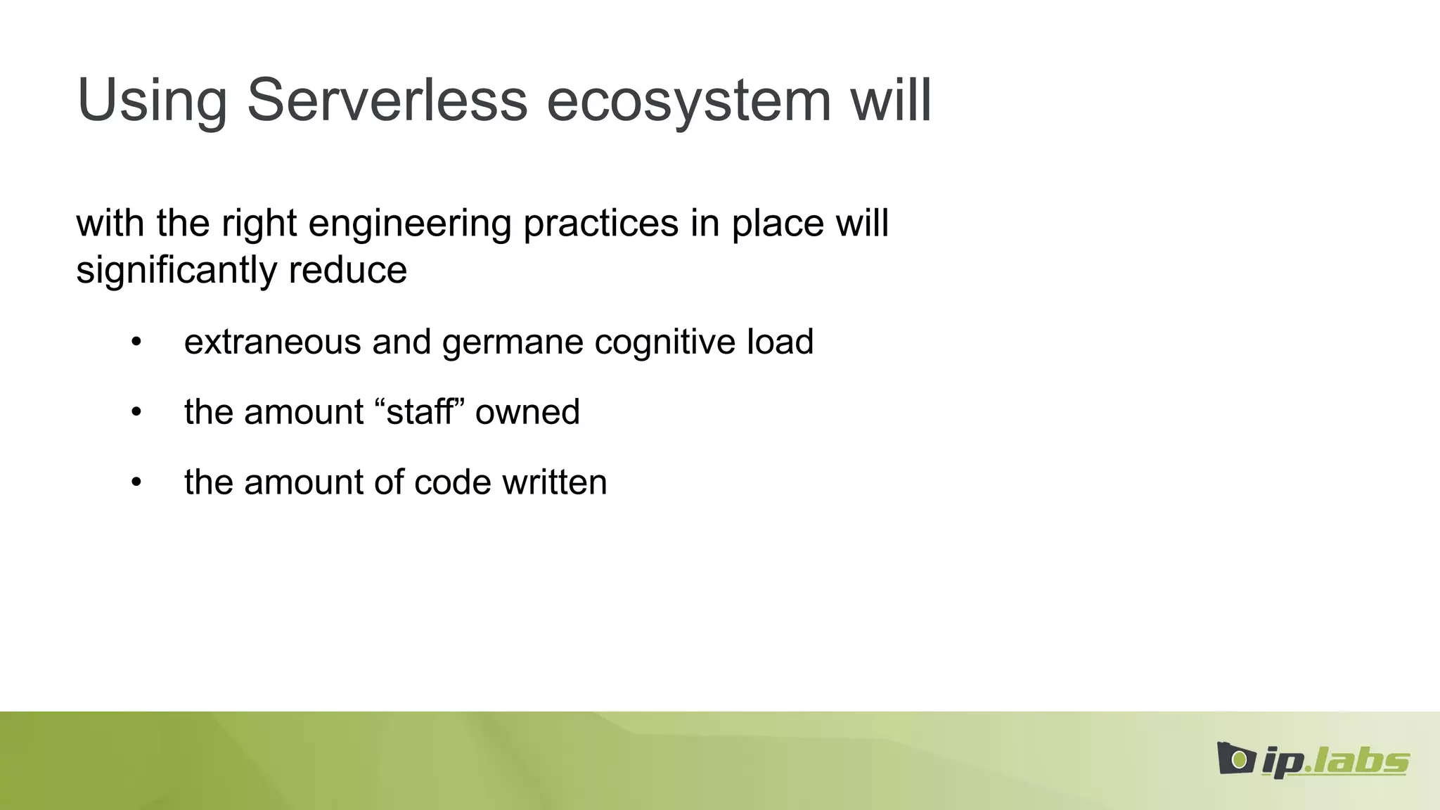 Using Serverless ecosystem will
with the right engineering practices in place will
significantly reduce
• extraneous and germane cognitive load
• the amount “staff” owned
• the amount of code written
 