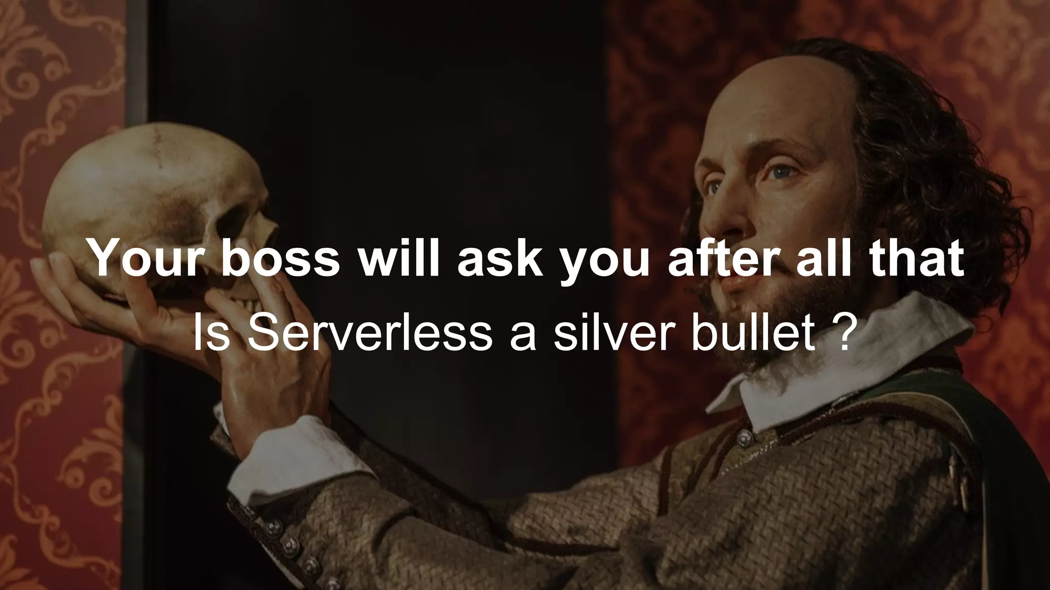 Your boss will ask you after all that
Is Serverless a silver bullet ?
 
