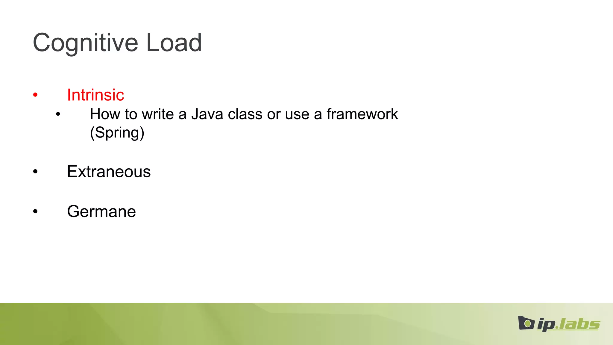 Cognitive Load
• Intrinsic
• How to write a Java class or use a framework
(Spring)
• Extraneous
• Germane
 