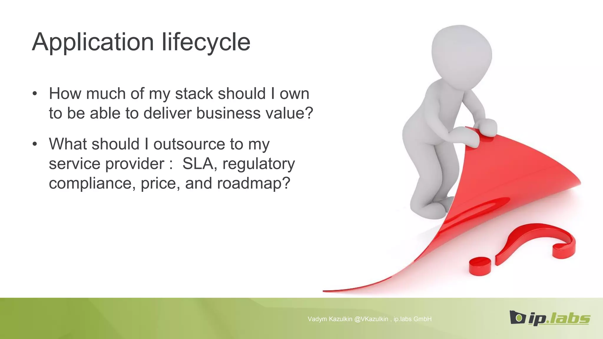 Application lifecycle
• How much of my stack should I own
to be able to deliver business value?
• What should I outsource to my
service provider : SLA, regulatory
compliance, price, and roadmap?
Vadym Kazulkin @VKazulkin , ip.labs GmbH
 