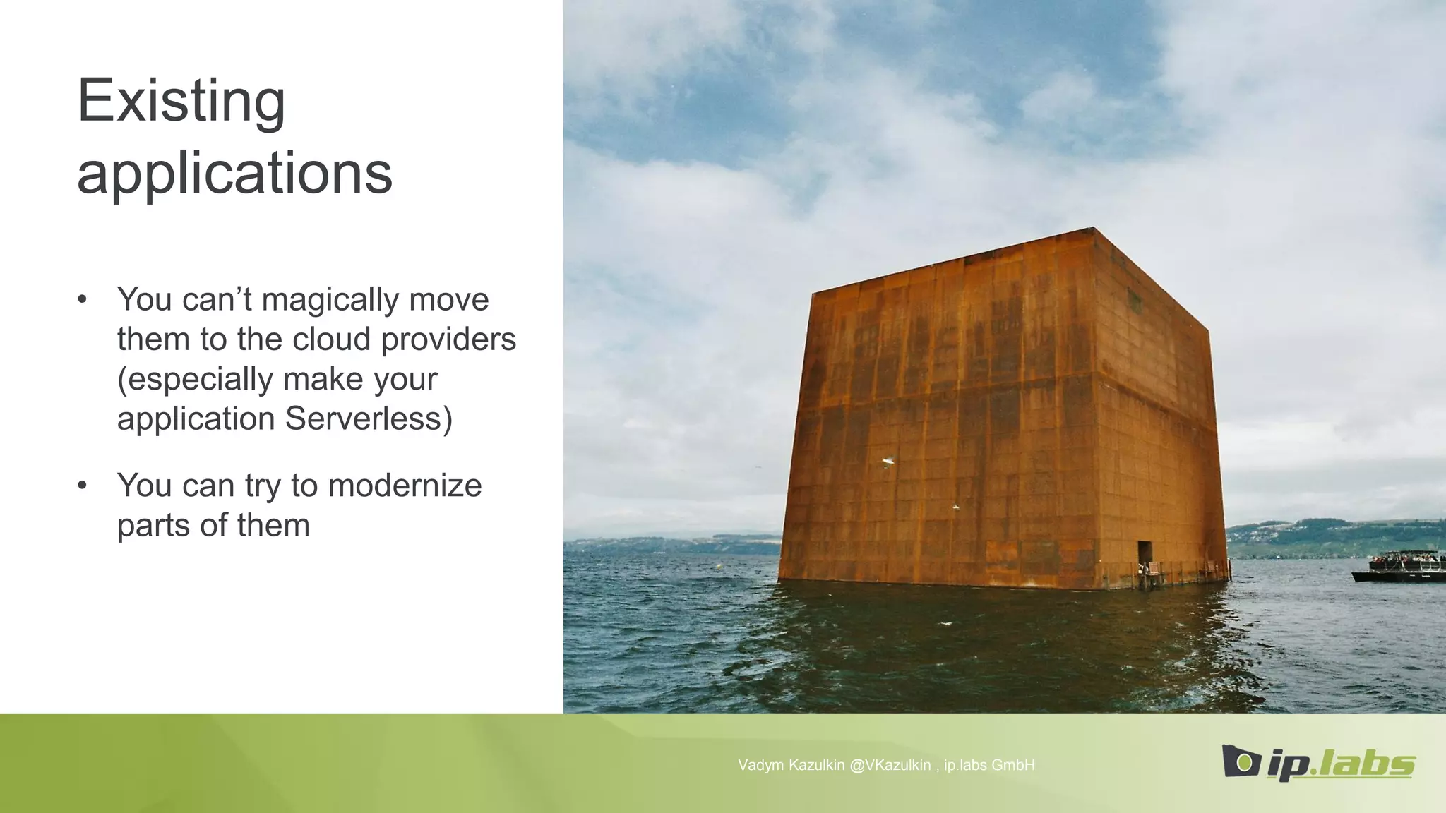 Existing
applications
• You can’t magically move
them to the cloud providers
(especially make your
application Serverless)
• You can try to modernize
parts of them
Vadym Kazulkin @VKazulkin , ip.labs GmbH
 