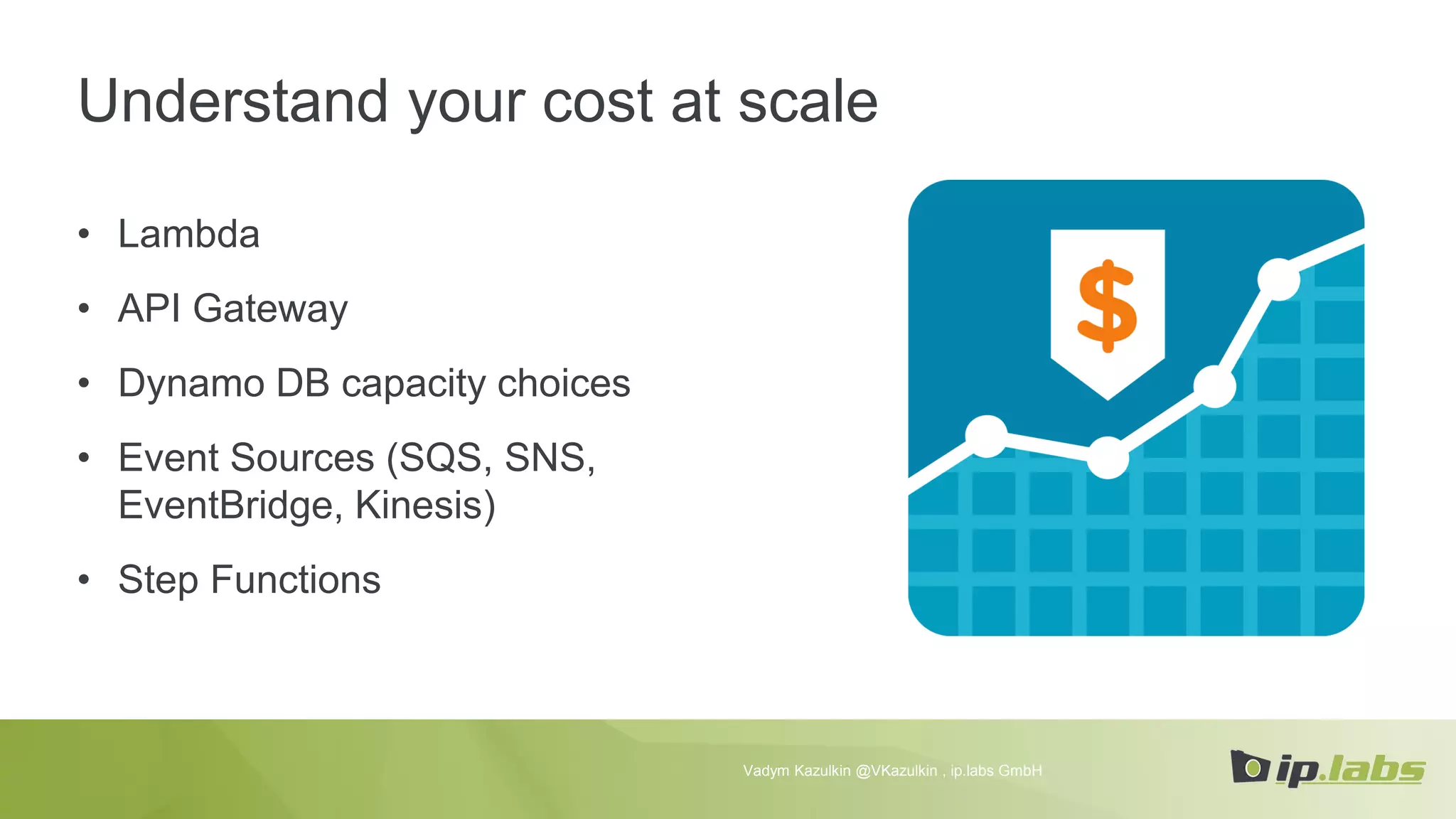 Understand your cost at scale
• Lambda
• API Gateway
• Dynamo DB capacity choices
• Event Sources (SQS, SNS,
EventBridge, Kinesis)
• Step Functions
Vadym Kazulkin @VKazulkin , ip.labs GmbH
 