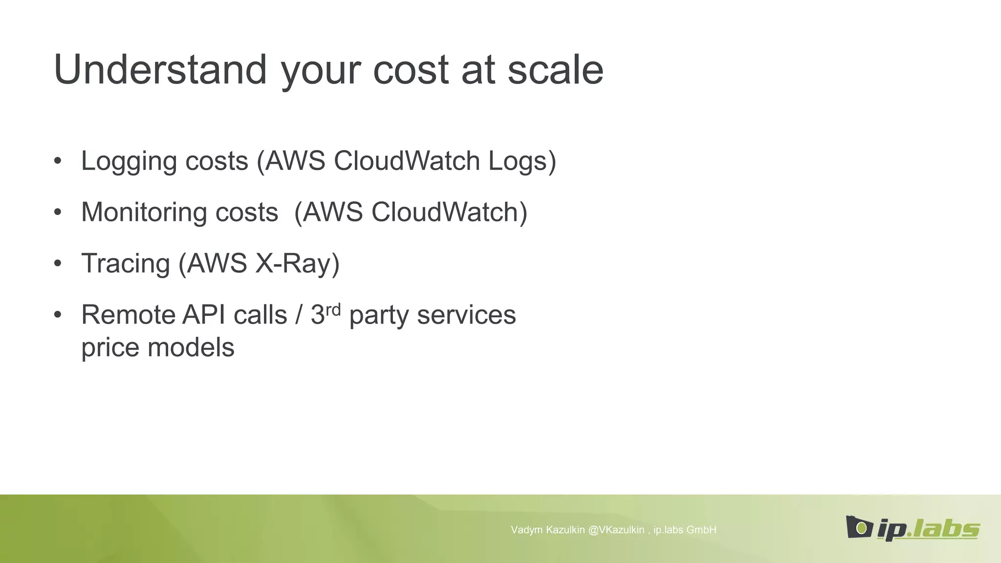 Understand your cost at scale
• Logging costs (AWS CloudWatch Logs)
• Monitoring costs (AWS CloudWatch)
• Tracing (AWS X-Ray)
• Remote API calls / 3rd party services
price models
Vadym Kazulkin @VKazulkin , ip.labs GmbH
 