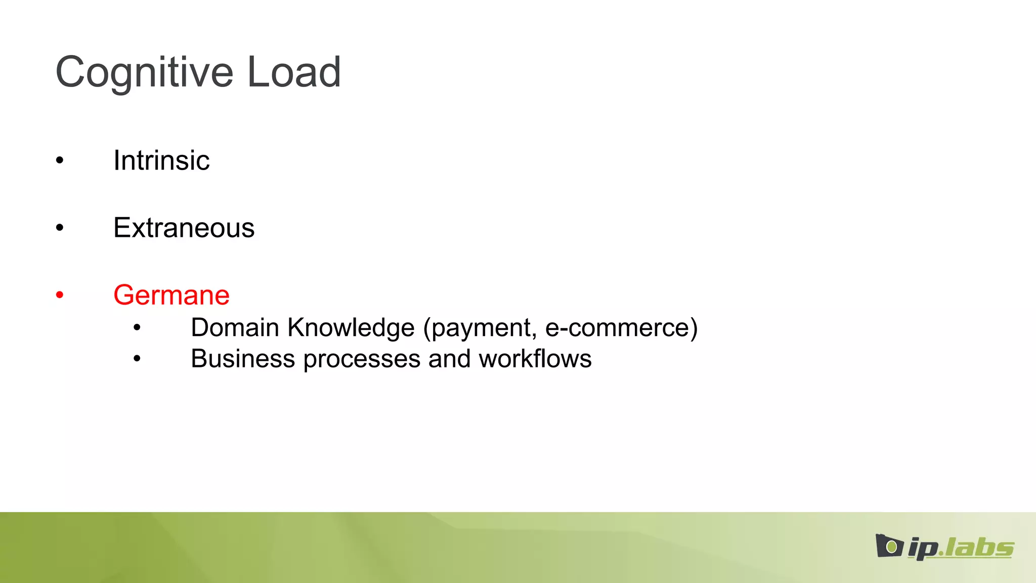 Cognitive Load
• Intrinsic
• Extraneous
• Germane
• Domain Knowledge (payment, e-commerce)
• Business processes and workflows
 