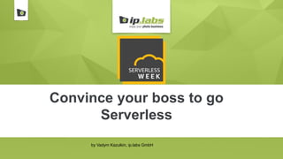 Convince your boss to go
Serverless
by Vadym Kazulkin, ip.labs GmbH
 
