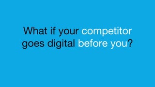 What if your competitor
goes digital before you?
 