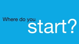 Where do you
start?
 