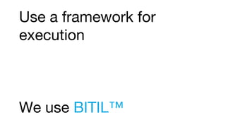 Use a framework for
execution
We use BITIL™
 