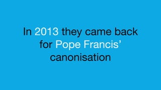 In 2013 they came back
for Pope Francis’
canonisation
 