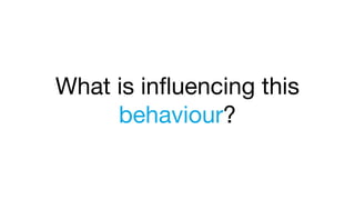 What is influencing this
behaviour?
 