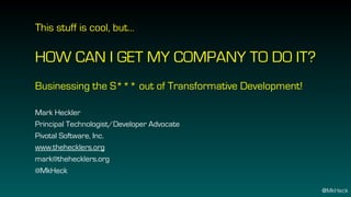 This stuff is cool, but…
HOW CAN I GET MY COMPANY TO DO IT?
Businessing the S*** out of Transformative Development!
Mark Heckler
Principal Technologist/Developer Advocate
Pivotal Software, Inc.
www.thehecklers.org
mark@thehecklers.org
@MkHeck
@MkHeck
 