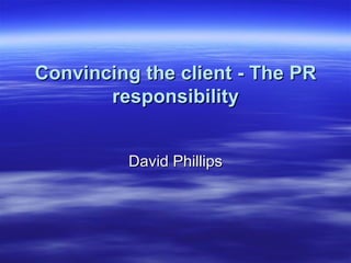 Convincing the client - The PR responsibility David Phillips 