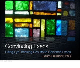 Convincing Execs
         Using Eye-Tracking Results to Convince Execs
                                  Laura Faulkner, PhD
Wednesday, June 13, 12
 
