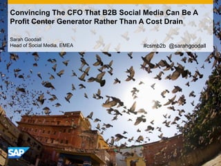 Convincing The CFO That B2B Social Media Can Be A
Profit Center Generator Rather Than A Cost Drain

Sarah Goodall
Head of Social Media, EMEA        #csmb2b @sarahgoodall
 