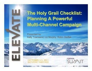 The Holy Grail Checklist:
t
Planning A Powerful
Multi-Channel Campaign
Presented by:
Kelly Townsend, Liz Murphy, Robin Steffek

 