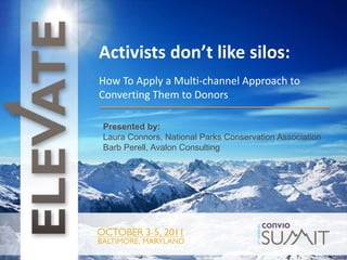 t Activists don’t like silos: How To Apply a Multi-channel Approach to Converting Them to Donors Presented by: Laura Connors, National Parks Conservation Association Barb Perell, Avalon Consulting 