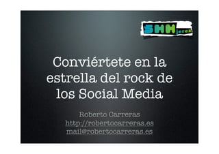Conviértete en la
estrella del rock de
 los Social Media
      Roberto Carreras
  http://robertocarreras.es
  mail@robertocarreras.es
 