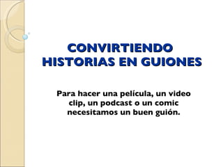 CONVIRTIENDO  HISTORIAS EN GUIONES Para hacer una película, un video clip, un podcast o un comic necesitamos un buen guión. 