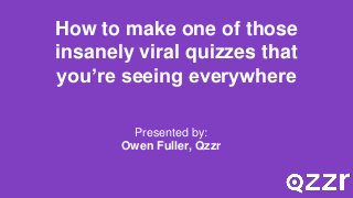 How to make one of those
insanely viral quizzes that
you’re seeing everywhere
Presented by:
Owen Fuller, Qzzr
 