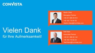 Vielen Dank
für Ihre Aufmerksamkeit!
Ralf Klein
Associate Partner
+49 221 888 26 142
+49 160 718 82 24
Ralf.Klein@ConVista.com
Martin Dietz
Managing Partner
+49 221 888 26 612
+49 160 718 84 55
Martin.Dietz@ConVista.com
 