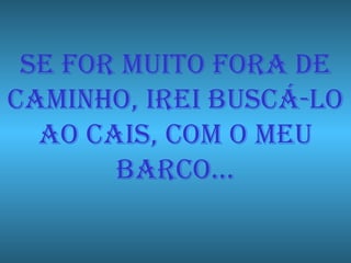 SE FOR MUITO FORA DE CAMINHo, IREI BUSCÁ-LO AO CAIS, COM O MEU BARCO… 